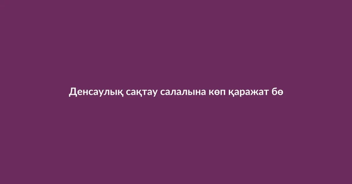 Денсаулық сақтау салалына көп қаражат бөлінді (20)