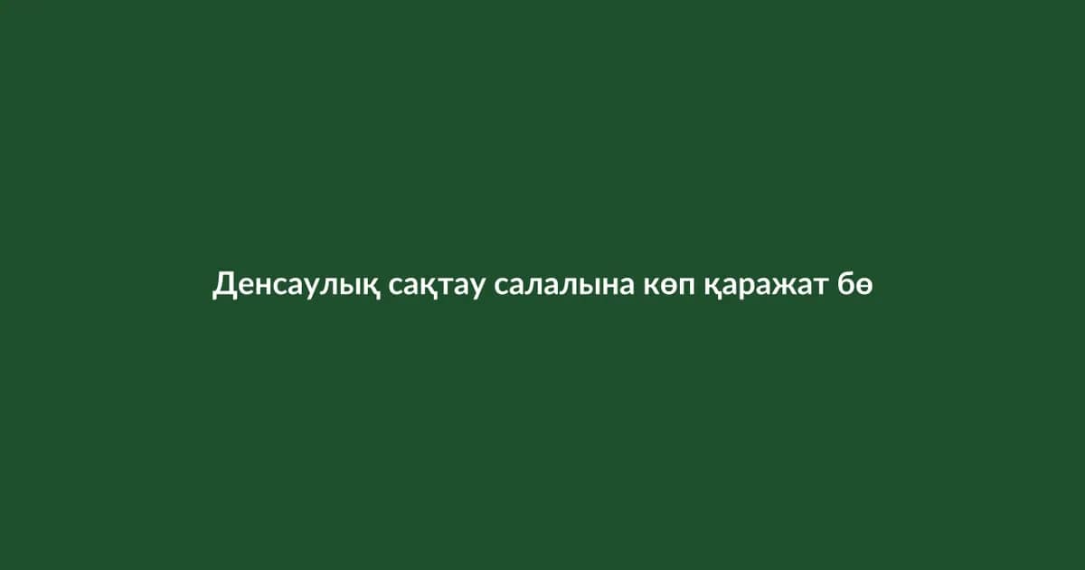 Денсаулық сақтау салалына көп қаражат бөлінді (30)