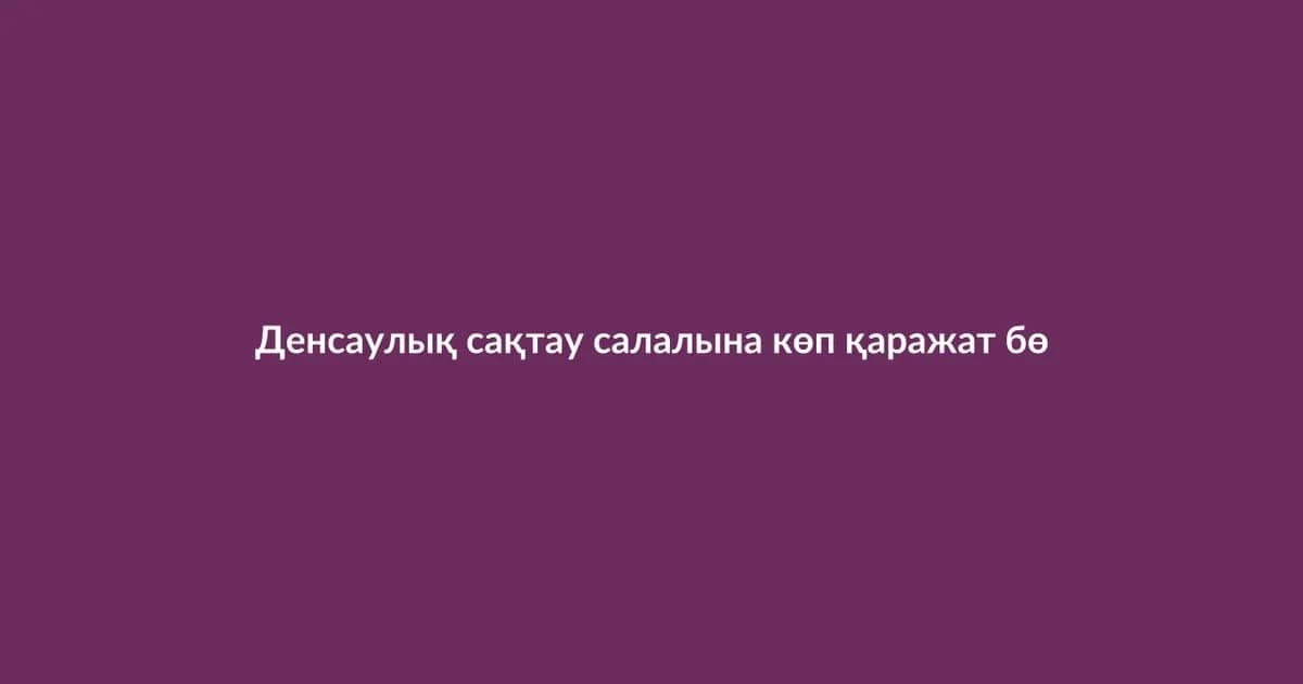 Денсаулық сақтау салалына көп қаражат бөлінді (20)