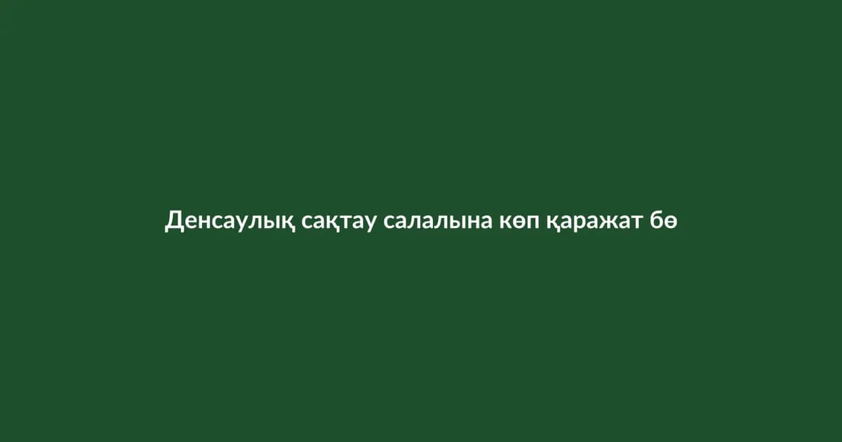 Денсаулық сақтау салалына көп қаражат бөлінді (30)