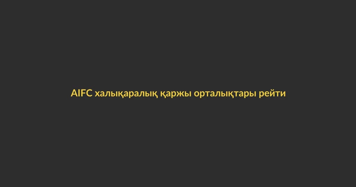 AIFC халықаралық қаржы орталықтары рейтингінде көтерілді