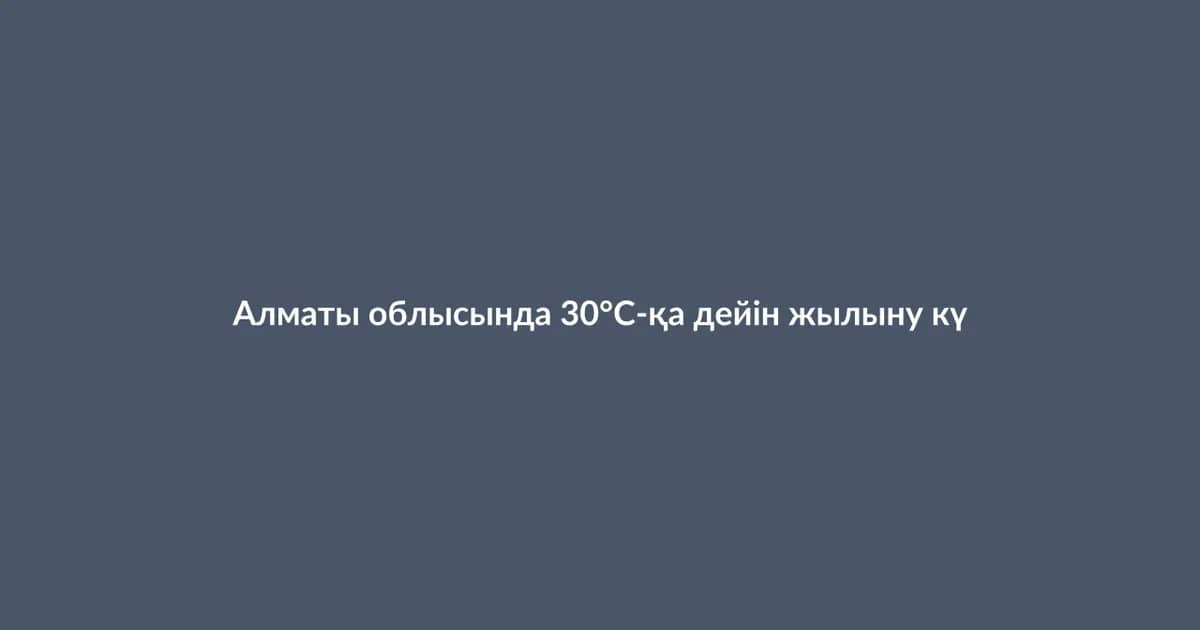 Алматы облысында 30°С-қа дейін жылыну күтілуде