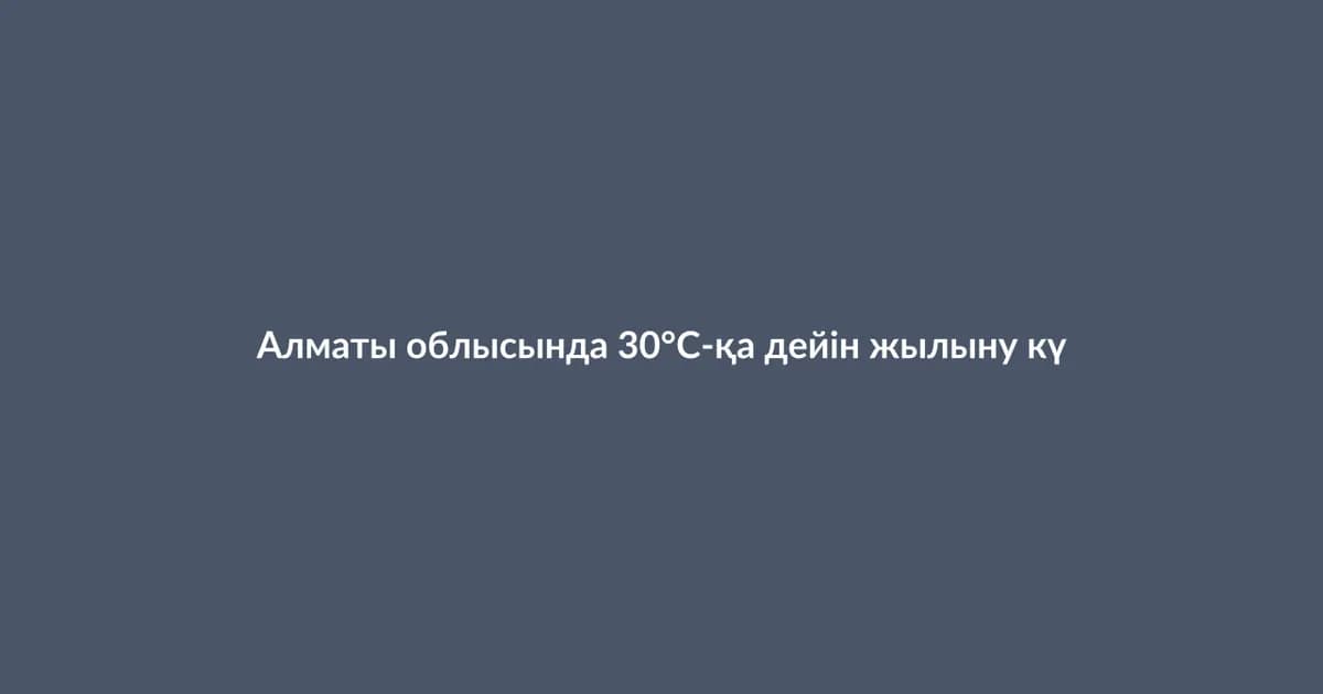 Алматы облысында 30°С-қа дейін жылыну күтілуде