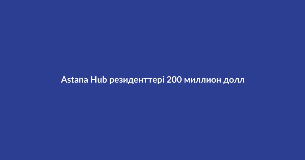 Astana Hub резиденттері 200 миллион доллар инвестиция тартты
