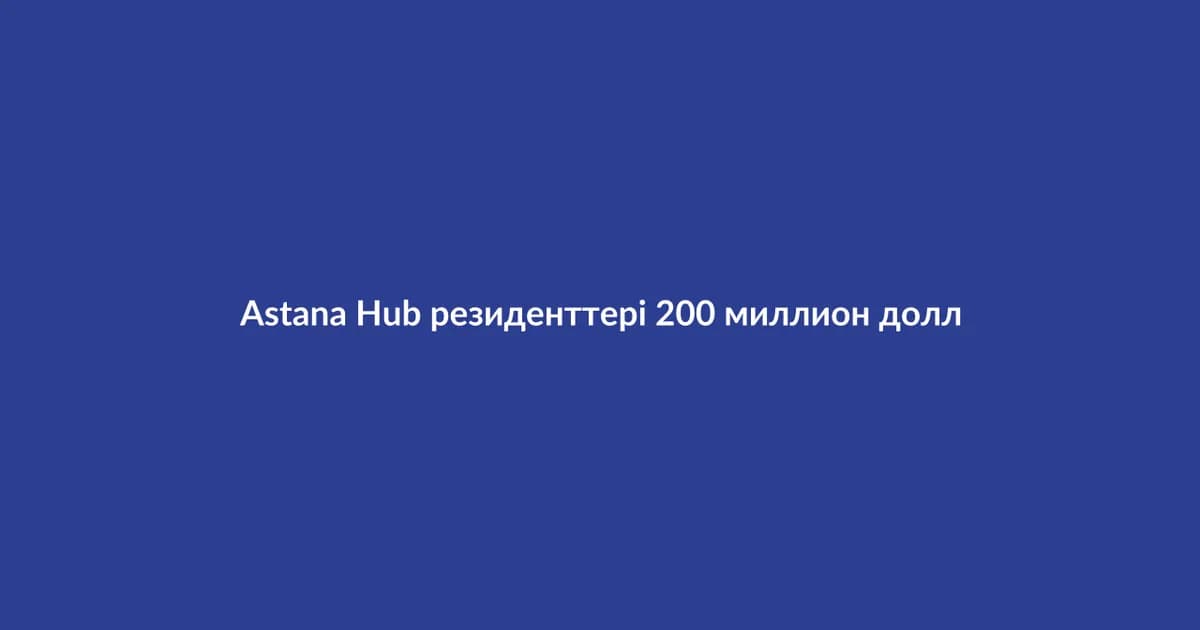 Astana Hub резиденттері 200 миллион доллар инвестиция тартты