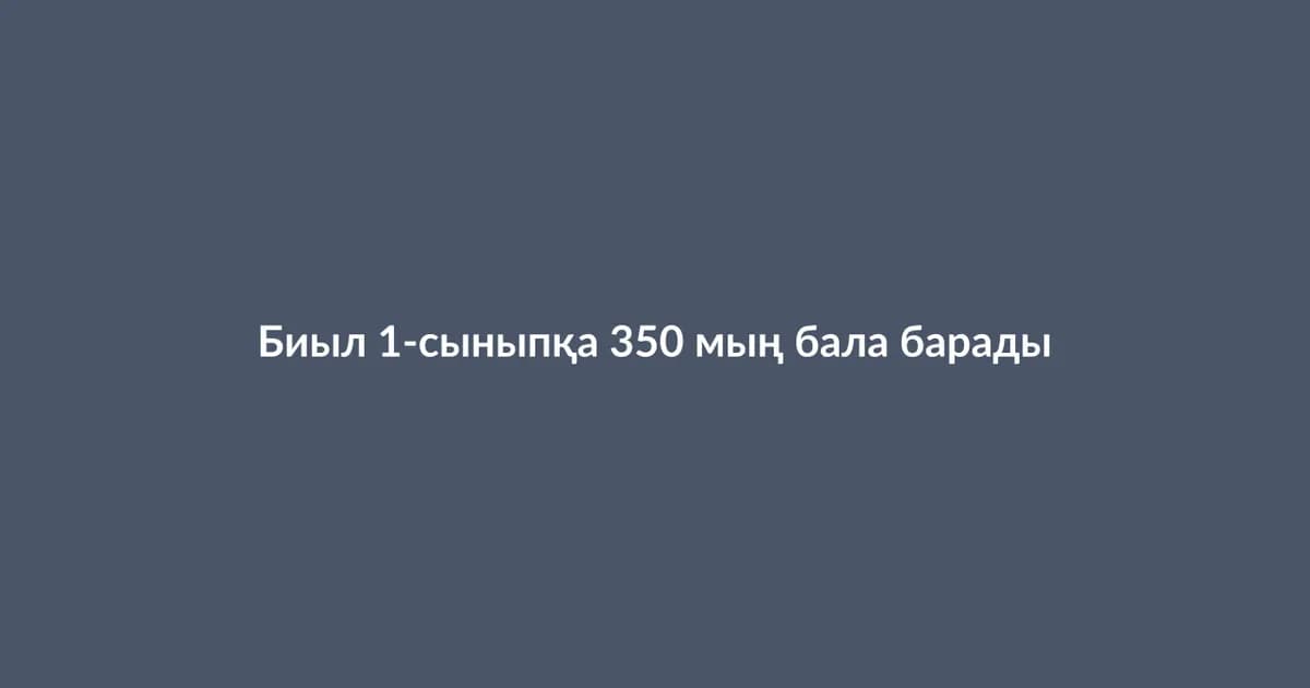 Биыл 1-сыныпқа 350 мың бала барады