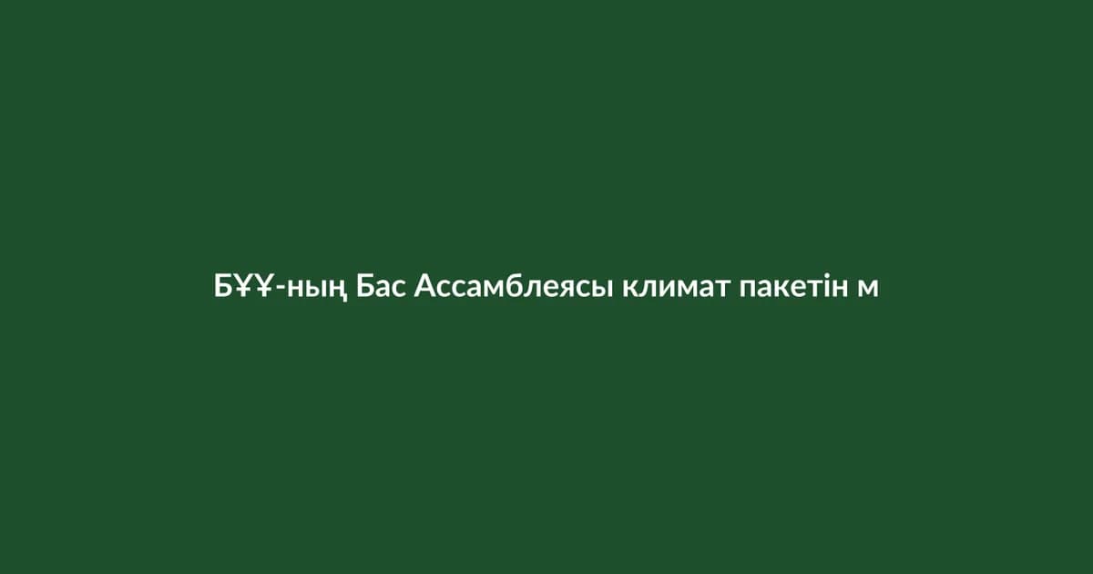 БҰҰ-ның Бас Ассамблеясы климат пакетін мақұлдады