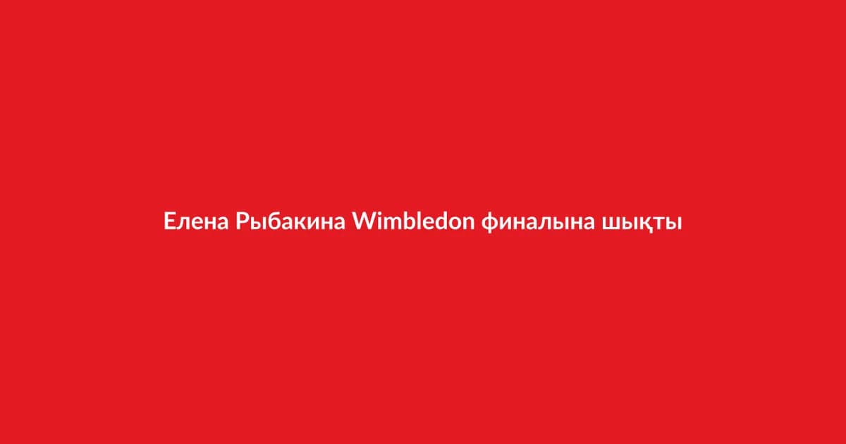 Елена Рыбакина Wimbledon финалына шықты