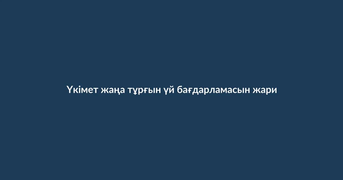 Үкімет жаңа тұрғын үй бағдарламасын жариялады (1)