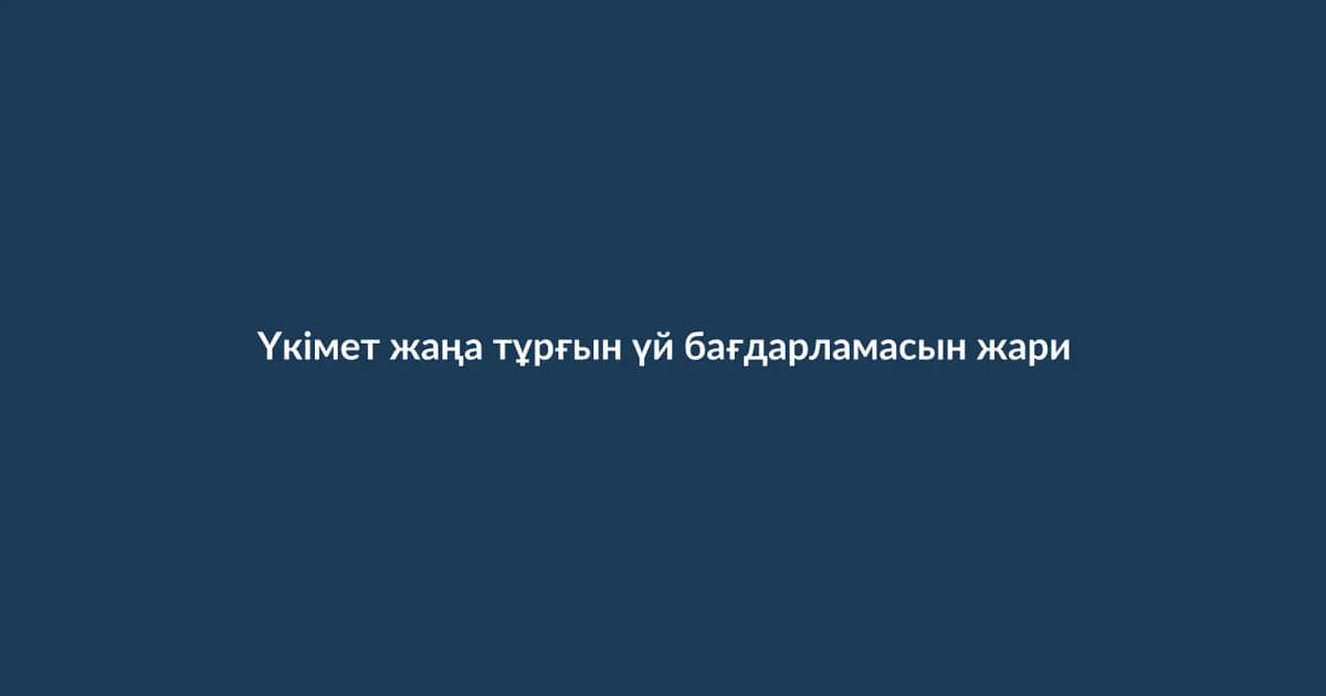 Үкімет жаңа тұрғын үй бағдарламасын жариялады (1)