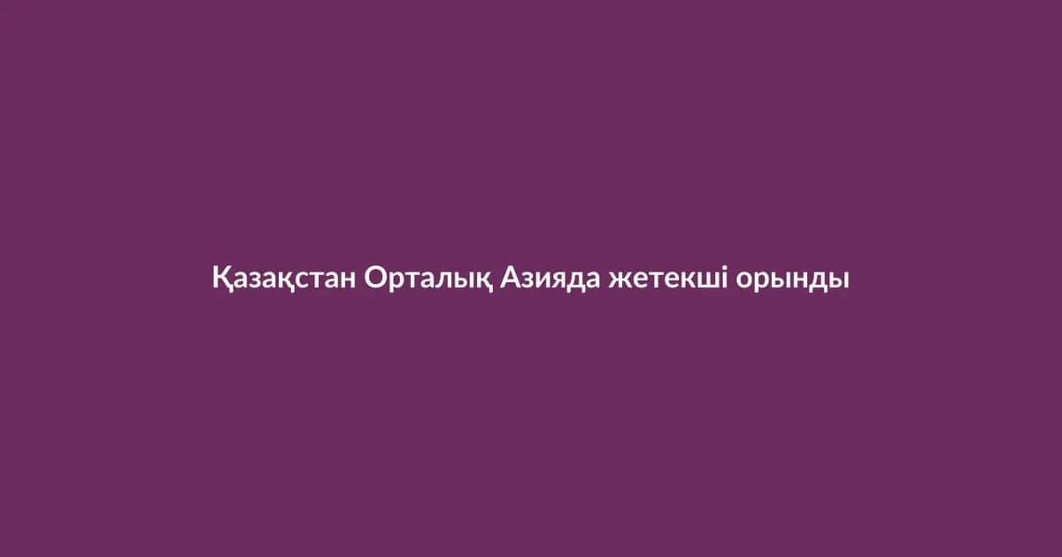 Қазақстан Орталық Азияда жетекші орынды нығайтуда (13)