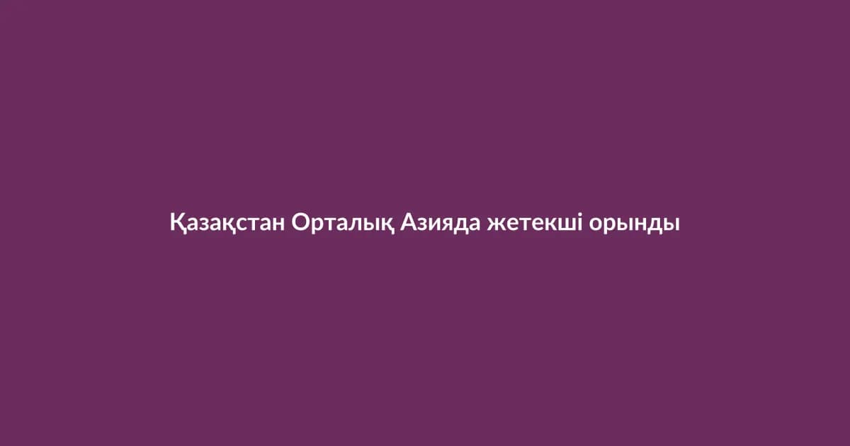 Қазақстан Орталық Азияда жетекші орынды нығайтуда (13)