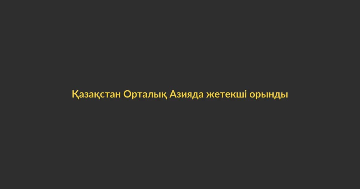 Қазақстан Орталық Азияда жетекші орынды нығайтуда (3)