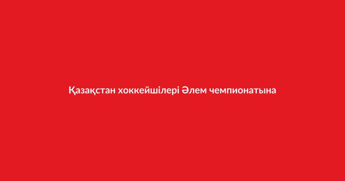 Қазақстан хоккейшілері Әлем чемпионатына өтті