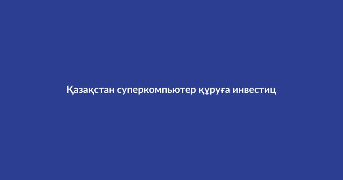 Қазақстан суперкомпьютер құруға инвестиция бастады