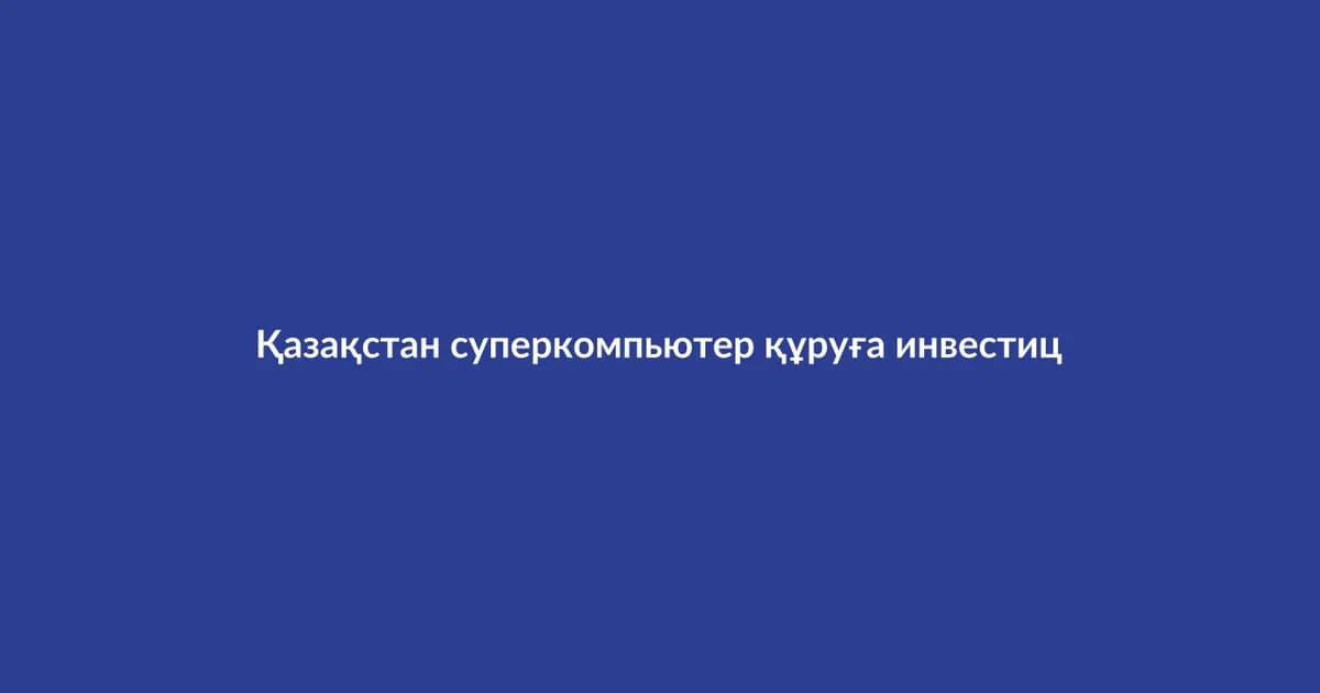 Қазақстан суперкомпьютер құруға инвестиция бастады