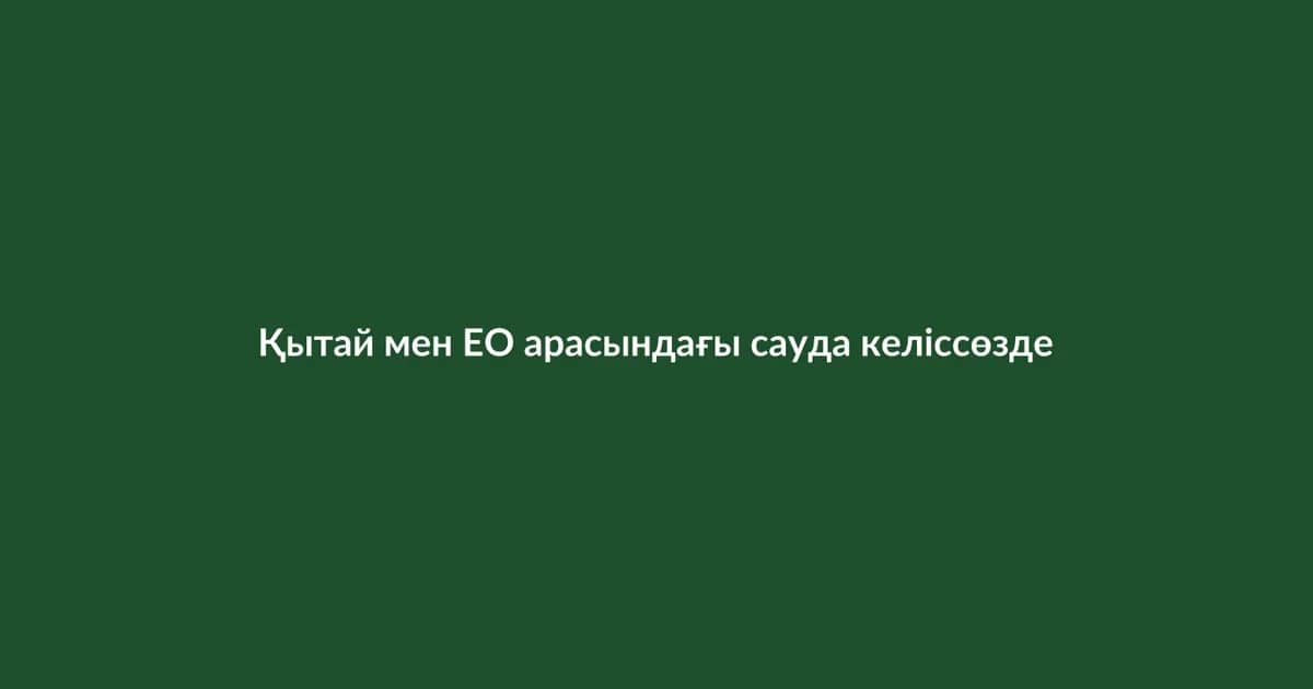 Қытай мен ЕО арасындағы сауда келіссөздері жалғасуда