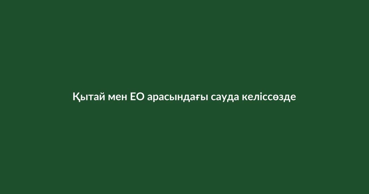 Қытай мен ЕО арасындағы сауда келіссөздері жалғасуда